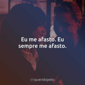 Eu me afasto. Eu sempre me afasto.