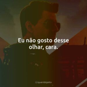 Eu não gosto desse olhar, cara.