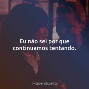 Eu não sei por que continuamos tentando.