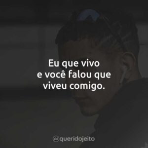 Eu que vivo e você falou que viveu comigo.