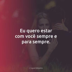 Eu quero estar com você sempre e para sempre.