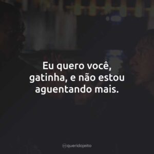 Eu quero você, gatinha, e não estou aguentando mais.