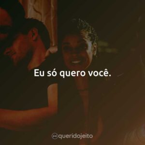 Eu só quero você.