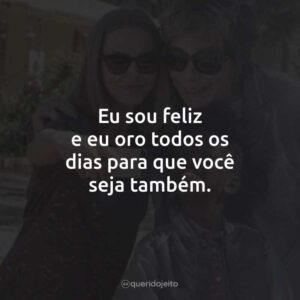 Eu sou feliz e eu oro todos os dias para que você seja também.