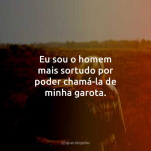 Eu sou o homem mais sortudo por poder chamá-la de minha garota.