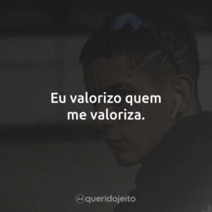 Eu valorizo quem me valoriza.