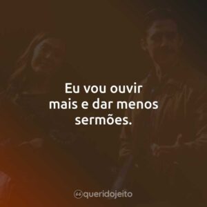 Eu vou ouvir mais e dar menos sermões.