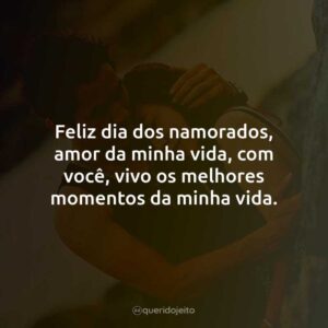 Feliz dia dos namorados, amor da minha vida, com você, vivo os melhores momentos da minha vida.