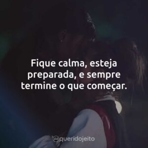 Fique calma, esteja preparada, e sempre termine o que começar.
