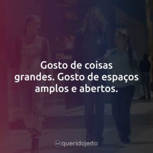 Gosto de coisas grandes. Gosto de espaços amplos e abertos.