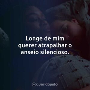 Longe de mim querer atrapalhar o anseio silencioso.