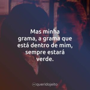 Mas minha grama, a grama que está dentro de mim, sempre estará verde.