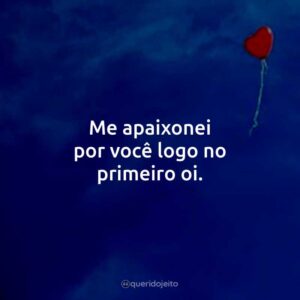 Me apaixonei por você logo no primeiro oi.