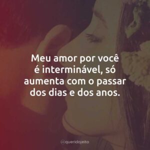 Meu amor por você é interminável, só aumenta com o passar dos dias e dos anos.