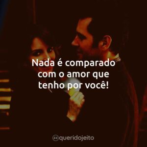 Nada é comparado com o amor que tenho por você!