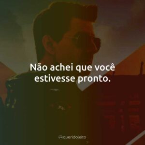 Não achei que você estivesse pronto.