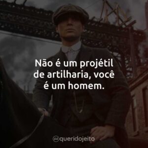 Não é um projétil de artilharia, você é um homem.
