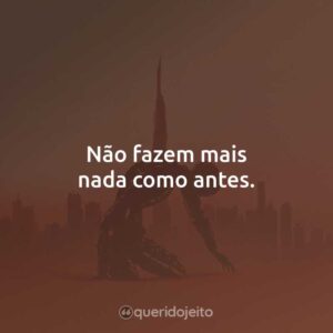 Não fazem mais nada como antes.