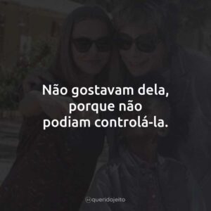 Não gostavam dela, porque não podiam controlá-la.
