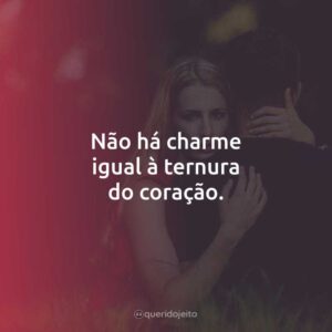 Não há charme igual à ternura do coração.