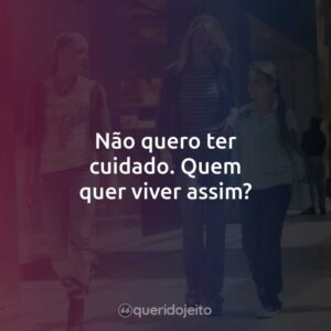 Não quero ter cuidado. Quem quer viver assim?