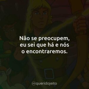 Não se preocupem, eu sei que há e nós o encontraremos.
