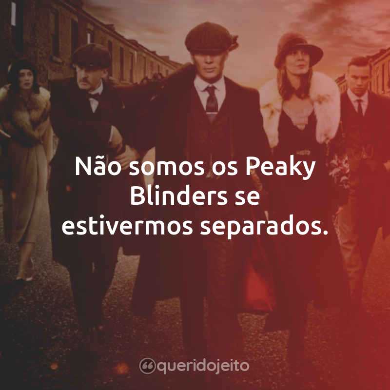Frases da Série Peaky Blinders - 4ª Temporada: Não somos os Peaky Blinders se estivermos separados.