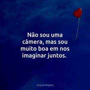 Não sou uma câmera, mas sou muito boa em nos imaginar juntos.