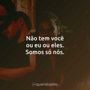 Não tem você ou eu ou eles. Somos só nós.