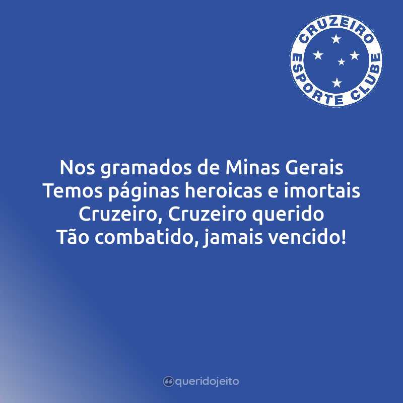 Nos gramados de Minas Gerais Temos páginas heroicas e imortais Cruzeiro, Cruzeiro querido Tão combatido, jamais vencido!