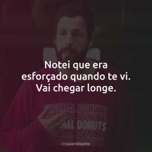 Notei que era esforçado quando te vi. Vai chegar longe.
