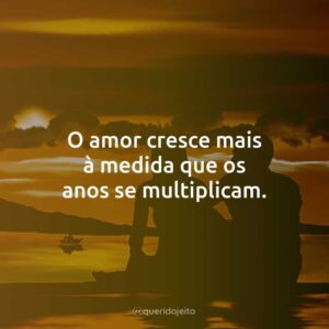 O amor cresce mais à medida que os anos se multiplicam.