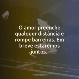 O amor preenche qualquer distância e rompe barreiras. Em breve estaremos juntos.
