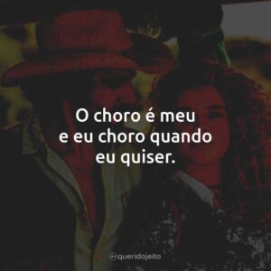 O choro é meu e eu choro quando eu quiser.