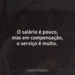 O salário é pouco, mas em compensação, o serviço é muito.