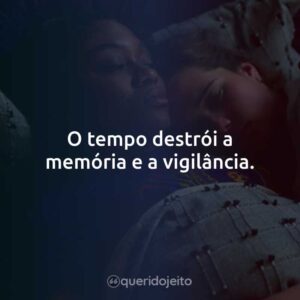 O tempo destrói a memória e a vigilância.