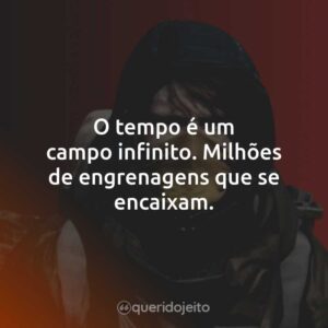 O tempo é um campo infinito. Milhões de engrenagens que se encaixam.
