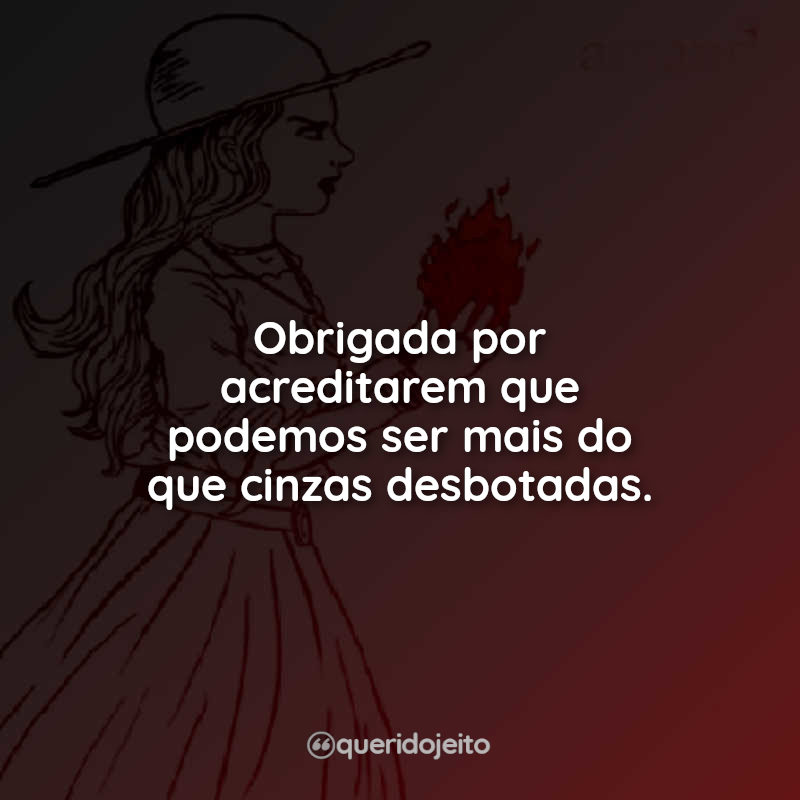 Obrigada por acreditarem que podemos ser mais do que cinzas desbotadas. A bruxa não vai para a fogueira neste livro