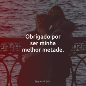 Obrigado por ser minha melhor metade.