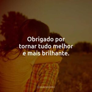 Obrigado por tornar tudo melhor e mais brilhante.