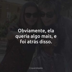 Obviamente, ela queria algo mais, e foi atrás disso.