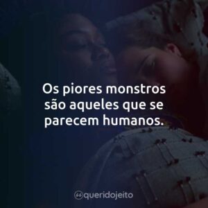 Os piores monstros são aqueles que se parecem humanos.