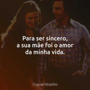 Para ser sincero, a sua mãe foi o amor da minha vida.