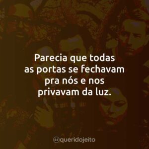 Parecia que todas as portas se fechavam pra nós e nos privavam da luz.