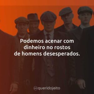 Podemos acenar com dinheiro no rostos de homens desesperados.