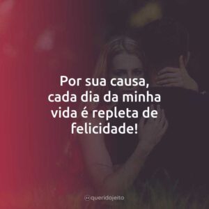 Por sua causa, cada dia da minha vida é repleta de felicidade!
