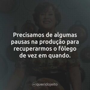 Precisamos de algumas pausas na produção para recuperarmos o fôlego de vez em quando.
