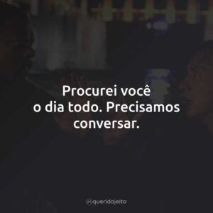 Procurei você o dia todo. Precisamos conversar.
