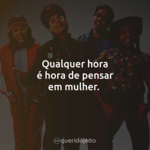 Qualquer hora é hora de pensar em mulher.