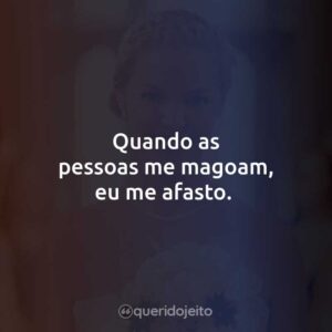 Quando as pessoas me magoam, eu me afasto.
